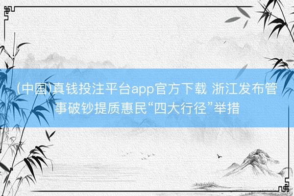 (中国)真钱投注平台app官方下载 浙江发布管事破钞提质惠民“四大行径”举措