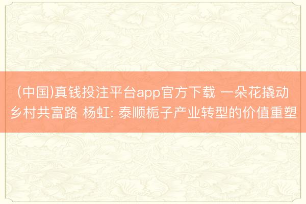 (中国)真钱投注平台app官方下载 一朵花撬动乡村共富路 杨虹: 泰顺栀子产业转型的价值重塑