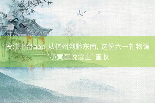 投注平台app 从杭州到黔东南， 这份六一礼物请“小黄东说念主”查收