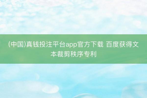 (中国)真钱投注平台app官方下载 百度获得文本裁剪秩序专利