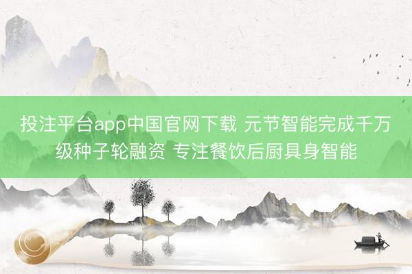 投注平台app中国官网下载 元节智能完成千万级种子轮融资 专注餐饮后厨具身智能