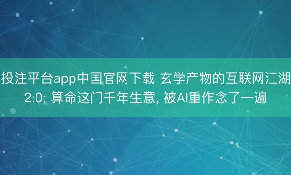 投注平台app中国官网下载 玄学产物的互联网江湖2.0: 算命这门千年生意， 被AI重作念了一遍