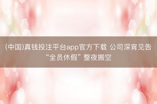 (中国)真钱投注平台app官方下载 公司深宵见告“全员休假” 整夜搬空