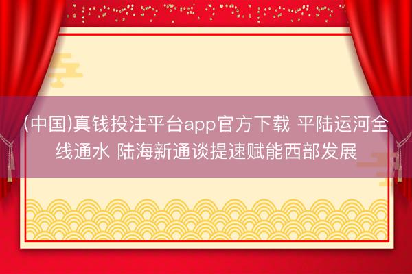 (中国)真钱投注平台app官方下载 平陆运河全线通水 陆海新通谈提速赋能西部发展