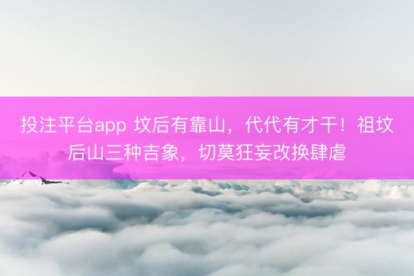 投注平台app 坟后有靠山，代代有才干！祖坟后山三种吉象，切莫狂妄改换肆虐