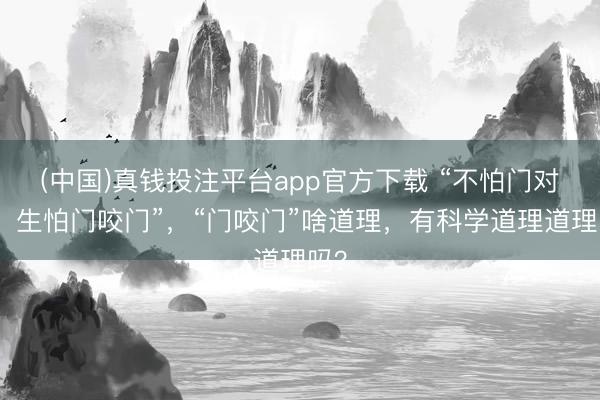 (中国)真钱投注平台app官方下载 “不怕门对门，生怕门咬门”，“门咬门”啥道理，有科学道理道理吗？