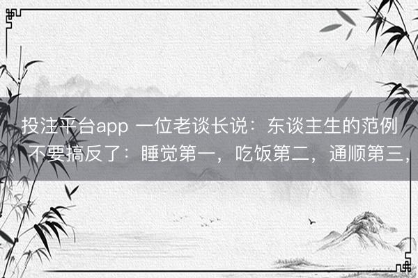 投注平台app 一位老谈长说：东谈主生的范例，不要搞反了：睡觉第一，吃饭第二，通顺第三，