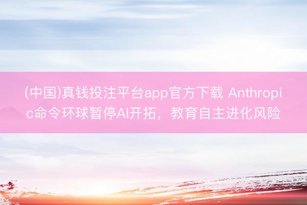 (中国)真钱投注平台app官方下载 Anthropic命令环球暂停AI开拓，教育自主进化风险
