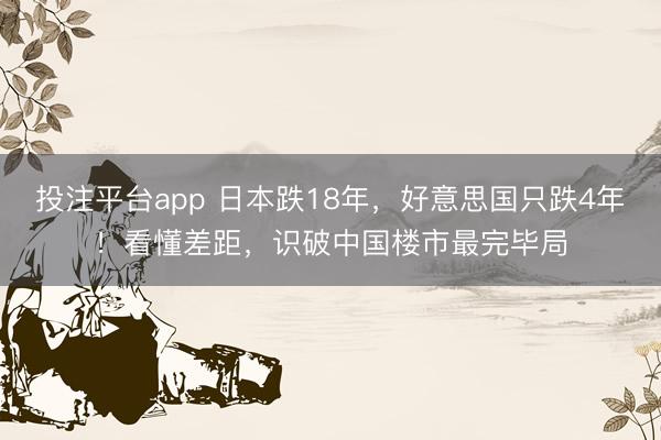 投注平台app 日本跌18年,好意思国只跌4年!看懂差距,识破中国楼市最完毕局