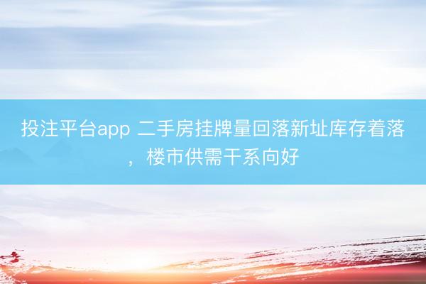 投注平台app 二手房挂牌量回落新址库存着落，楼市供需干系向好