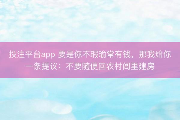 投注平台app 要是你不瑕瑜常有钱，那我给你一条提议：不要随便回农村闾里建房