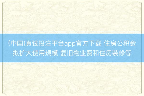 (中国)真钱投注平台app官方下载 住房公积金拟扩大使用规模 复旧物业费和住房装修等