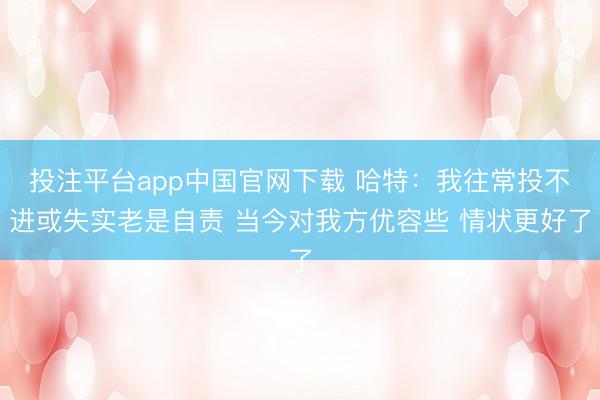 投注平台app中国官网下载 哈特：我往常投不进或失实老是自责 当今对我方优容些 情状更好了