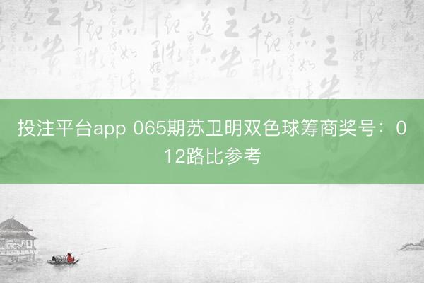 投注平台app 065期苏卫明双色球筹商奖号：012路比参考