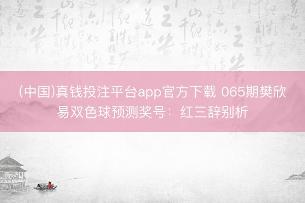 (中国)真钱投注平台app官方下载 065期樊欣易双色球预测奖号：红三辞别析