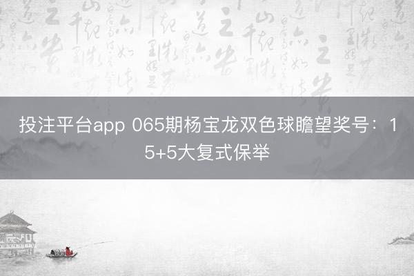 投注平台app 065期杨宝龙双色球瞻望奖号：15+5大复式保举