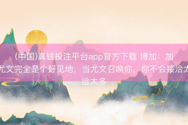 (中国)真钱投注平台app官方下载 博加：加盟尤文完全是个好见地，当尤文召唤你，你不会接洽太多