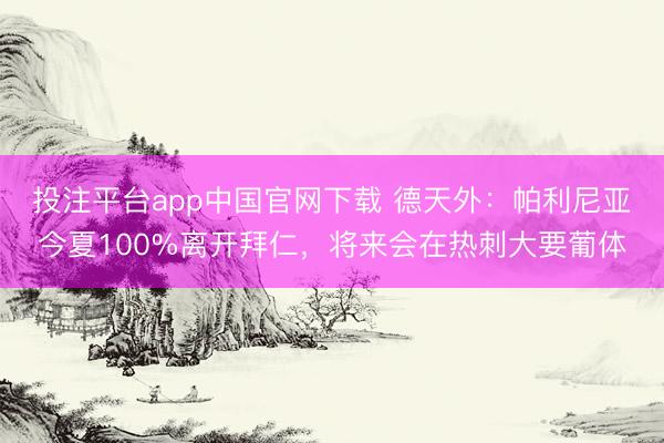 投注平台app中国官网下载 德天外：帕利尼亚今夏100%离开拜仁，将来会在热刺大要葡体