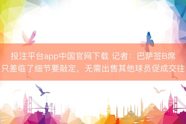 投注平台app中国官网下载 记者：巴萨签B席只差临了细节要敲定，无需出售其他球员促成交往