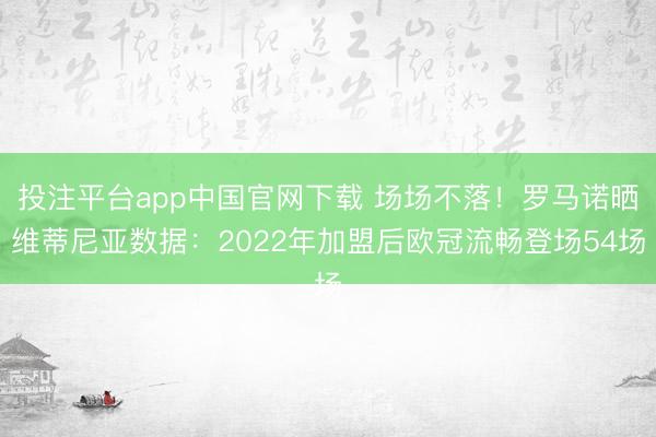 投注平台app中国官网下载 场场不落！罗马诺晒维蒂尼亚数据：2022年加盟后欧冠流畅登场54场