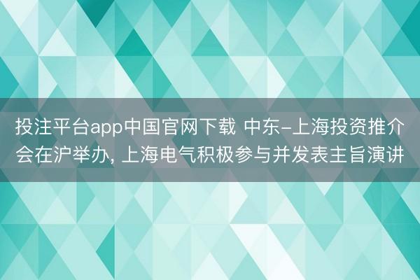 投注平台app中国官网下载 中东-上海投资推介会在沪举办， 上海电气积极参与并发表主旨演讲