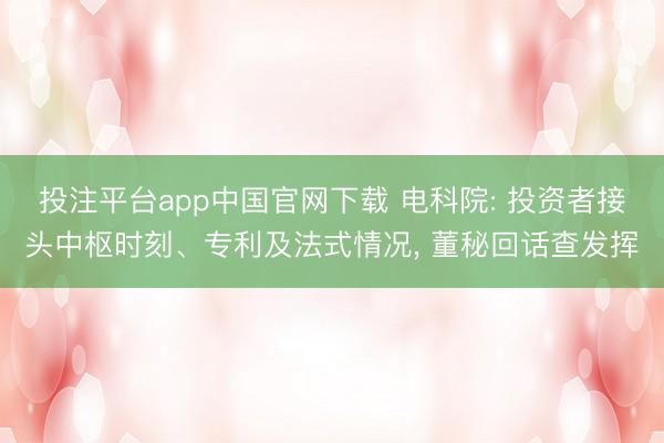投注平台app中国官网下载 电科院: 投资者接头中枢时刻、专利及法式情况, 董秘回话查发挥