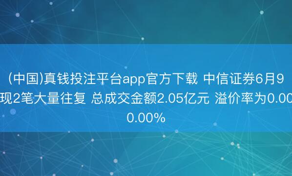 (中国)真钱投注平台app官方下载 中信证券6月9日现2笔大量往复 总成交金额2.05亿元 溢价率为0.00%