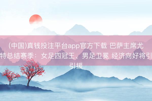 (中国)真钱投注平台app官方下载 巴萨主席尤斯特总结赛季：女足四冠王、男足卫冕 经济向好将引援