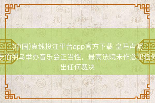 (中国)真钱投注平台app官方下载 皇马声明：对于伯纳乌举办音乐会正当性，最高法院未作念出任何裁决