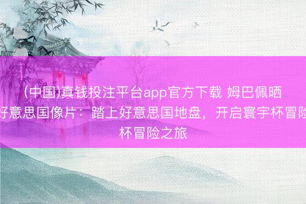 (中国)真钱投注平台app官方下载 姆巴佩晒抵达好意思国像片：踏上好意思国地盘，开启寰宇杯冒险之旅