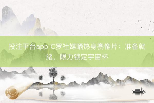 投注平台app C罗社媒晒热身赛像片：准备就绪，眼力锁定宇宙杯