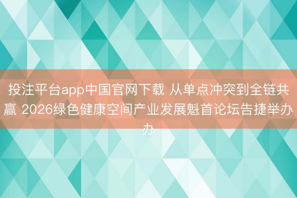 投注平台app中国官网下载 从单点冲突到全链共赢 2026绿色健康空间产业发展魁首论坛告捷举办