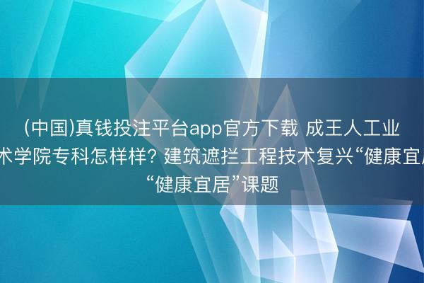 (中国)真钱投注平台app官方下载 成王人工业业绩技术学院专科怎样样? 建筑遮拦工程技术复兴“健康宜居”课题