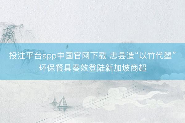 投注平台app中国官网下载 忠县造“以竹代塑”环保餐具奏效登陆新加坡商超