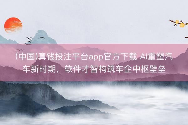 (中国)真钱投注平台app官方下载 AI重塑汽车新时期，软件才智构筑车企中枢壁垒