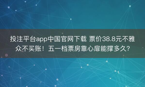 投注平台app中国官网下载 票价38.8元不雅众不买账!五一档票房靠心扉能撑多久?