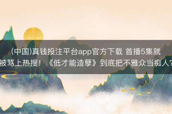 (中国)真钱投注平台app官方下载 首播5集就被骂上热搜!《低才能造孽》到底把不雅众当痴人?