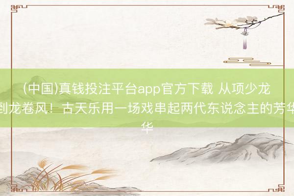 (中国)真钱投注平台app官方下载 从项少龙到龙卷风!古天乐用一场戏串起两代东说念主的芳华