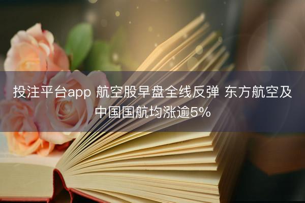 投注平台app 航空股早盘全线反弹 东方航空及中国国航均涨逾5%