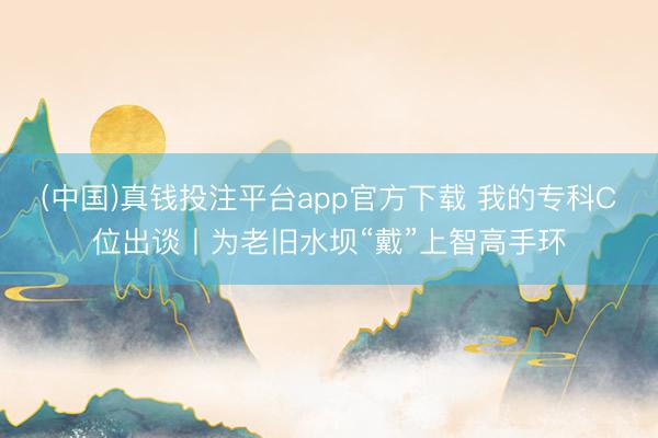 (中国)真钱投注平台app官方下载 我的专科C位出谈丨为老旧水坝“戴”上智高手环