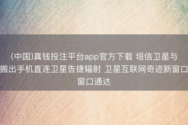 (中国)真钱投注平台app官方下载 垣信卫星与中国搬出手机直连卫星告捷辐射 卫星互联网奇迹新窗口通达