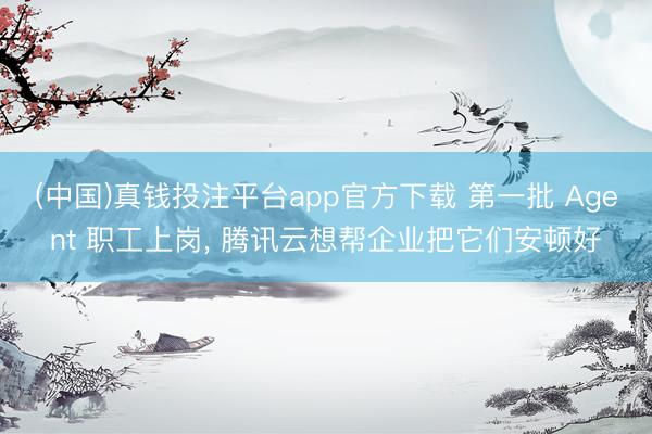 (中国)真钱投注平台app官方下载 第一批 Agent 职工上岗, 腾讯云想帮企业把它们安顿好