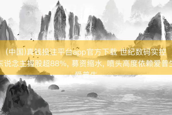 (中国)真钱投注平台app官方下载 世纪数码实控东说念主握股超88%， 募资缩水， 喷头高度依赖爱普生