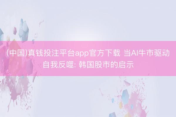 (中国)真钱投注平台app官方下载 当AI牛市驱动自我反噬: 韩国股市的启示