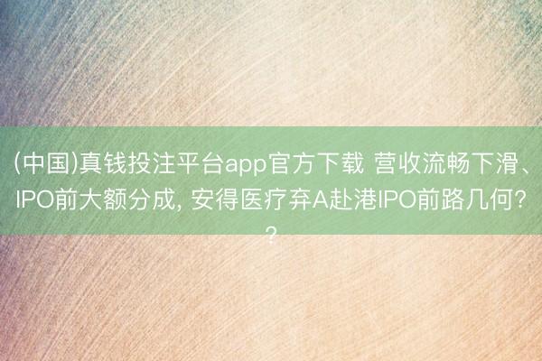 (中国)真钱投注平台app官方下载 营收流畅下滑、IPO前大额分成， 安得医疗弃A赴港IPO前路几何?