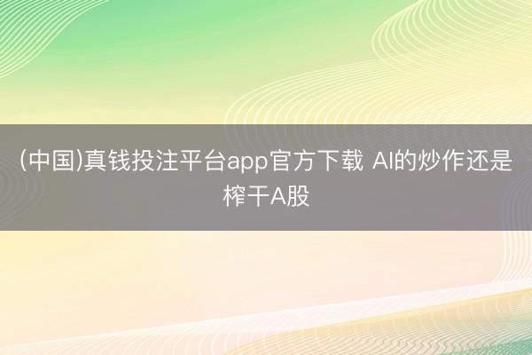 (中国)真钱投注平台app官方下载 AI的炒作还是榨干A股