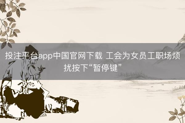 投注平台app中国官网下载 工会为女员工职场烦扰按下“暂停键”