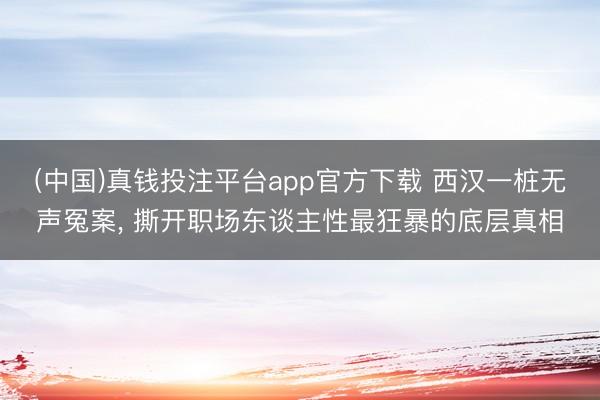 (中国)真钱投注平台app官方下载 西汉一桩无声冤案， 撕开职场东谈主性最狂暴的底层真相