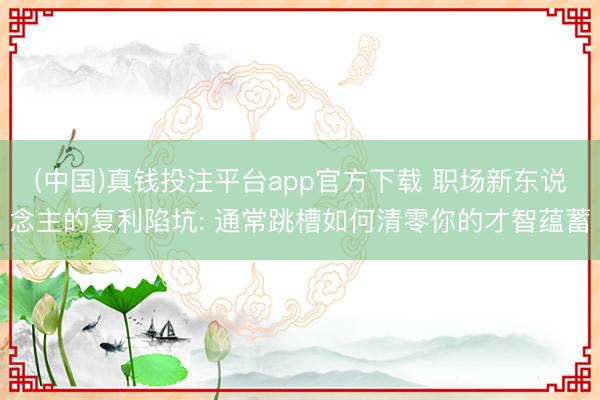 (中国)真钱投注平台app官方下载 职场新东说念主的复利陷坑: 通常跳槽如何清零你的才智蕴蓄