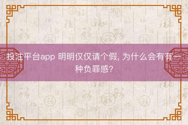 投注平台app 明明仅仅请个假, 为什么会有有一种负罪感?
